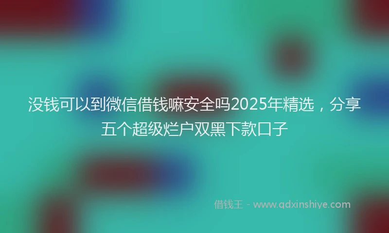 没钱可以到微信借钱嘛安全吗2025年精选，分享五个超级烂户双黑下款口子