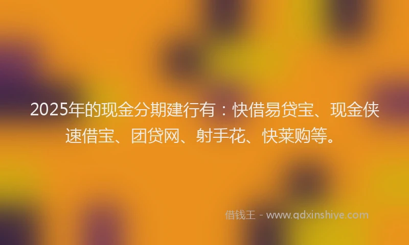 2025年的现金分期建行有：快借易贷宝、现金侠速借宝、团贷网、射手花、快莱购等。