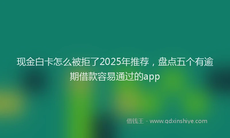 现金白卡怎么被拒了2025年推荐，盘点五个有逾期借款容易通过的app