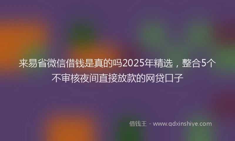 来易省微信借钱是真的吗2025年精选，整合5个不审核夜间直接放款的网贷口子