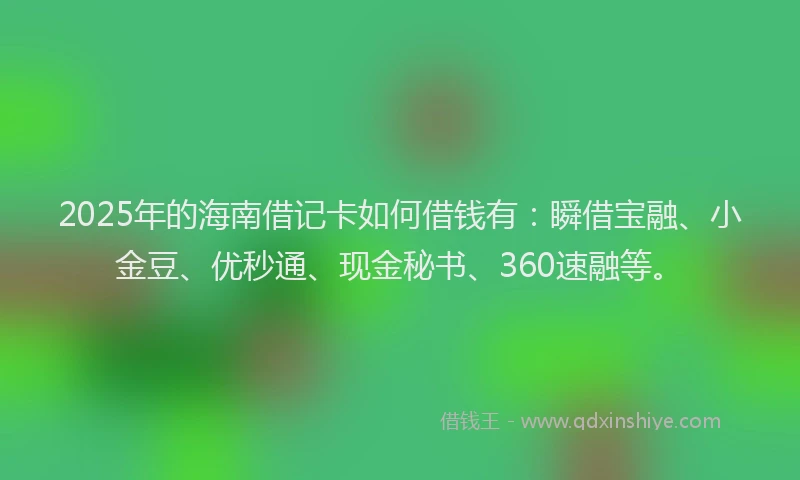 2025年的海南借记卡如何借钱有：瞬借宝融、小金豆、优秒通、现金秘书、360速融等。