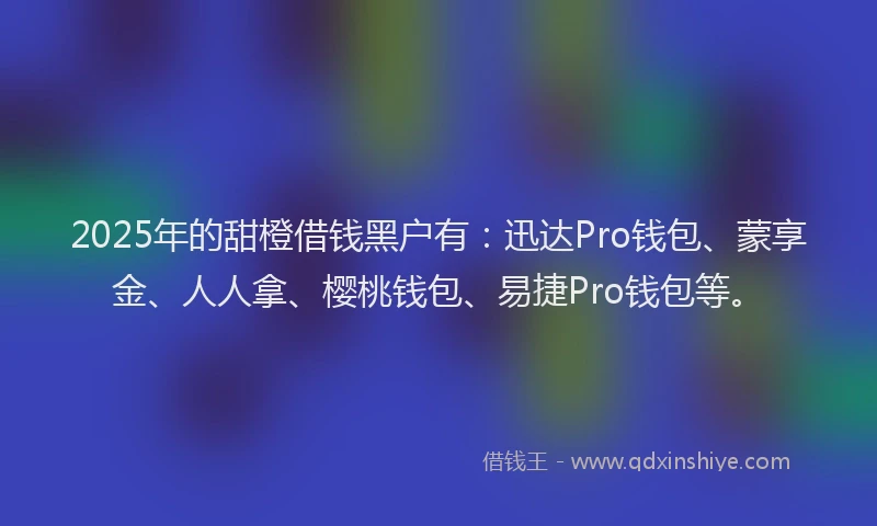 2025年的甜橙借钱黑户有：迅达Pro钱包、蒙享金、人人拿、樱桃钱包、易捷Pro钱包等。