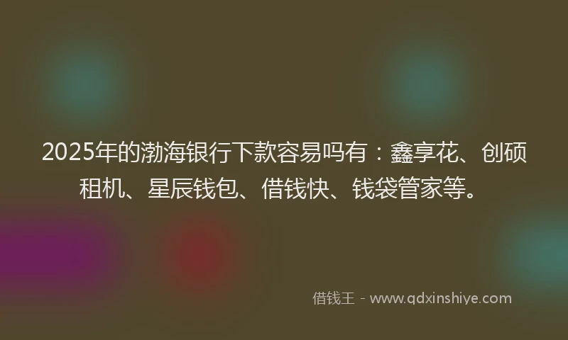 2025年的渤海银行下款容易吗有：鑫享花、创硕租机、星辰钱包、借钱快、钱袋管家等。