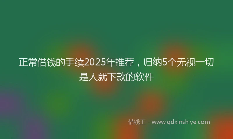 正常借钱的手续2025年推荐，归纳5个无视一切是人就下款的软件