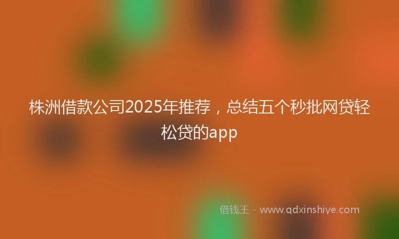 株洲借款公司2025年推荐，总结五个秒批网贷轻松贷的app