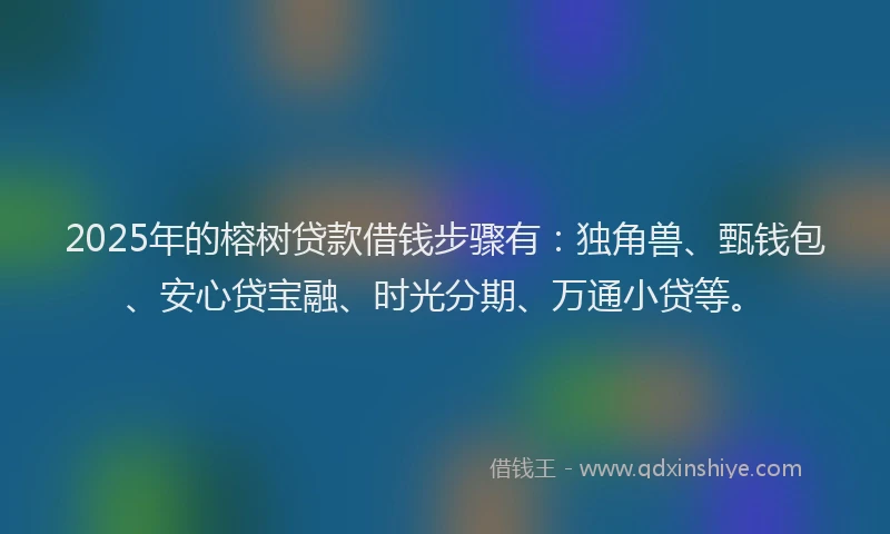 2025年的榕树贷款借钱步骤有：独角兽、甄钱包、安心贷宝融、时光分期、万通小贷等。