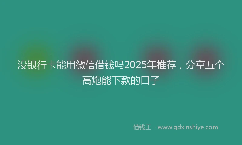 没银行卡能用微信借钱吗2025年推荐，分享五个高炮能下款的口子