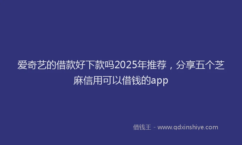 爱奇艺的借款好下款吗2025年推荐，分享五个芝麻信用可以借钱的app