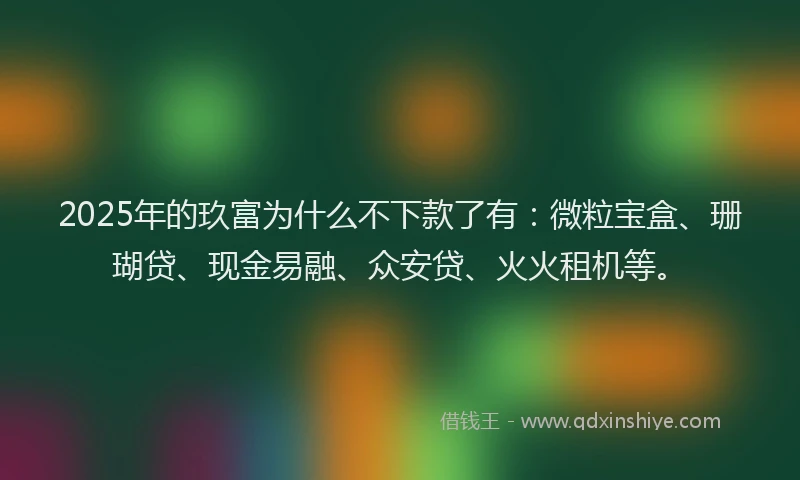 2025年的玖富为什么不下款了有：微粒宝盒、珊瑚贷、现金易融、众安贷、火火租机等。