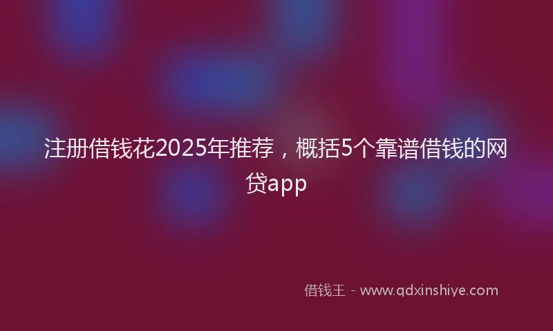 注册借钱花2025年推荐，概括5个靠谱借钱的网贷app