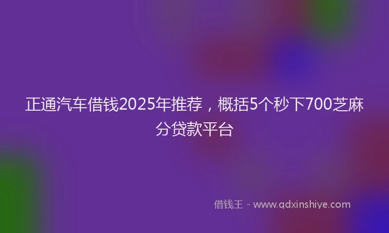 正通汽车借钱2025年推荐，概括5个秒下700芝麻分贷款平台