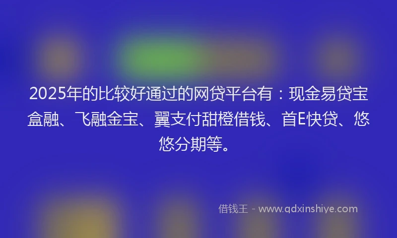 2025年的比较好通过的网贷平台有：现金易贷宝盒融、飞融金宝、翼支付甜橙借钱、首E快贷、悠悠分期等。