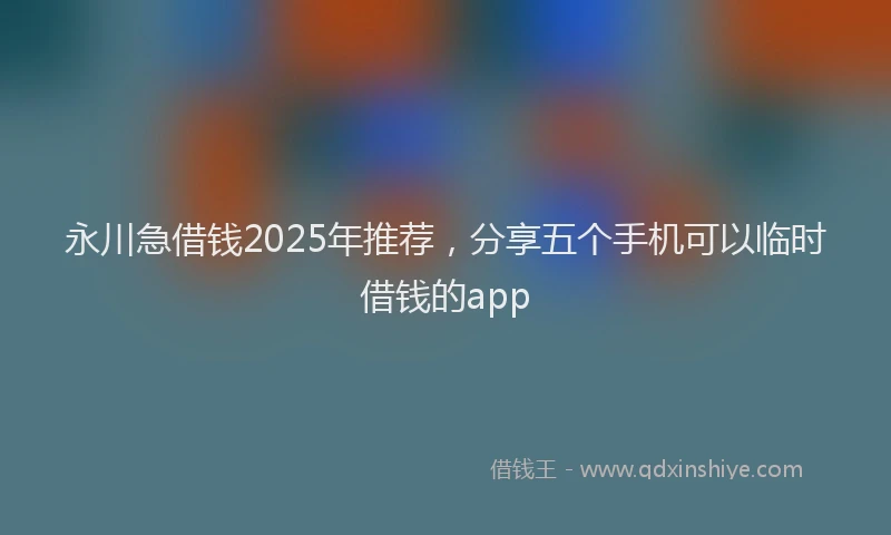 永川急借钱2025年推荐，分享五个手机可以临时借钱的app