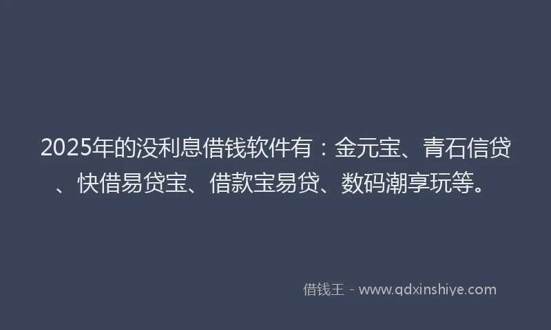 2025年的没利息借钱软件有：金元宝、青石信贷、快借易贷宝、借款宝易贷、数码潮享玩等。