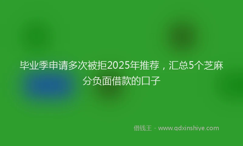 毕业季申请多次被拒2025年推荐，汇总5个芝麻分负面借款的口子