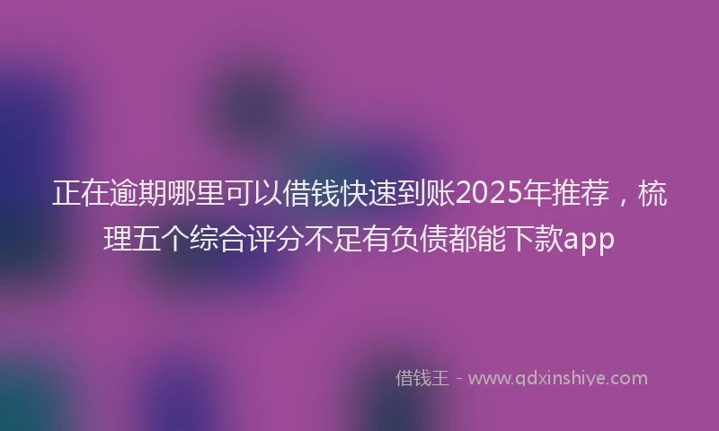 正在逾期哪里可以借钱快速到账2025年推荐，梳理五个综合评分不足有负债都能下款app