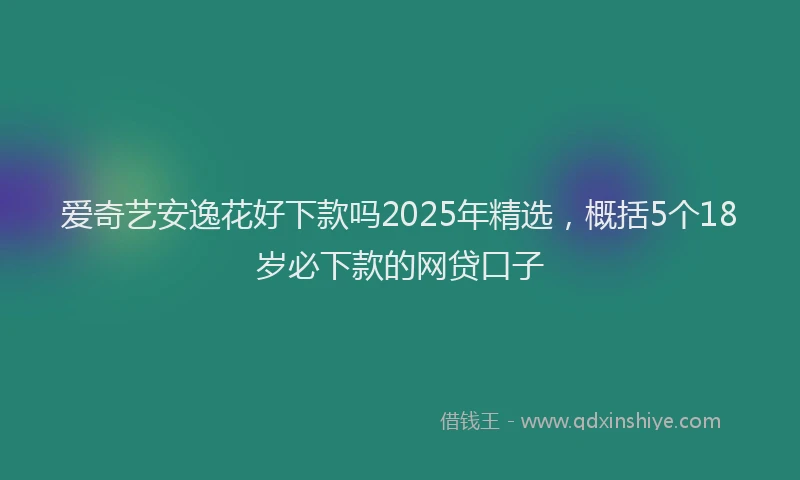 爱奇艺安逸花好下款吗2025年精选，概括5个18岁必下款的网贷口子