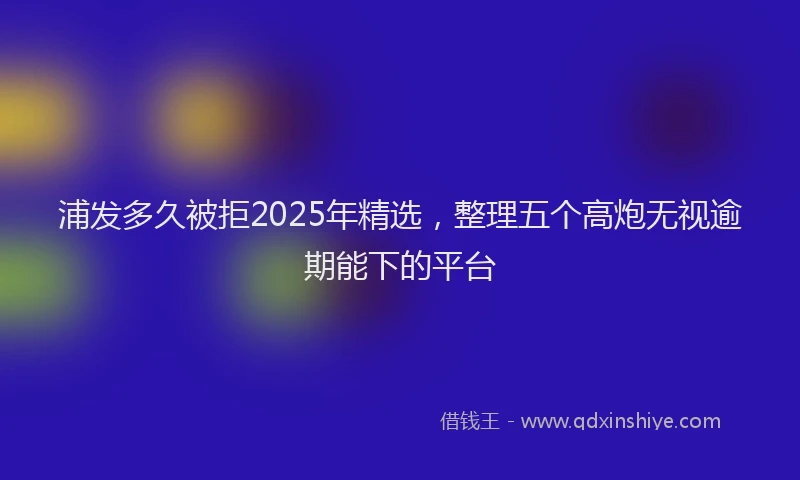 浦发多久被拒2025年精选，整理五个高炮无视逾期能下的平台