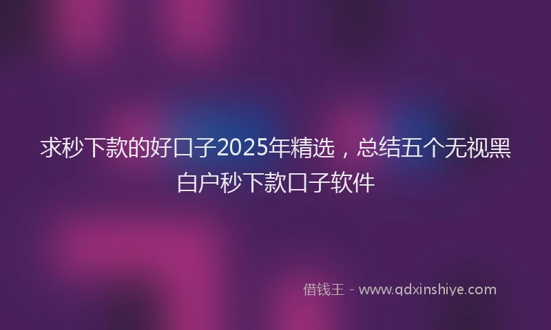 求秒下款的好口子2025年精选，总结五个无视黑白户秒下款口子软件