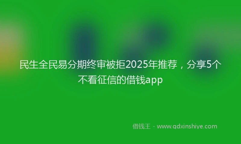 民生全民易分期终审被拒2025年推荐，分享5个不看征信的借钱app