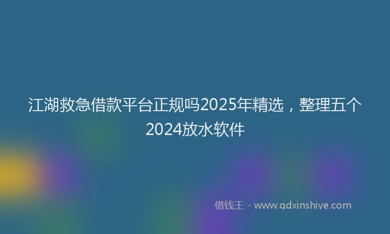 江湖救急借款平台正规吗2025年精选，整理五个2024放水软件