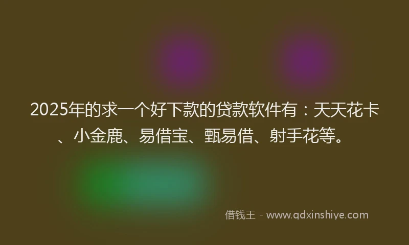 2025年的求一个好下款的贷款软件有：天天花卡、小金鹿、易借宝、甄易借、射手花等。