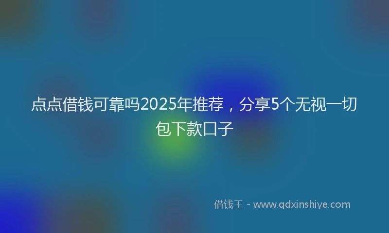 点点借钱可靠吗2025年推荐，分享5个无视一切包下款口子
