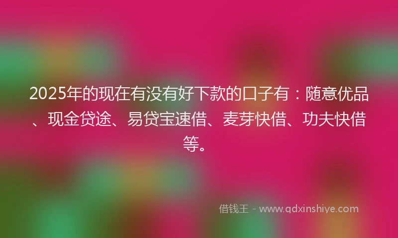 2025年的现在有没有好下款的口子有：随意优品、现金贷途、易贷宝速借、麦芽快借、功夫快借等。
