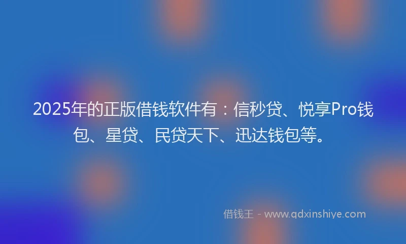2025年的正版借钱软件有：信秒贷、悦享Pro钱包、星贷、民贷天下、迅达钱包等。