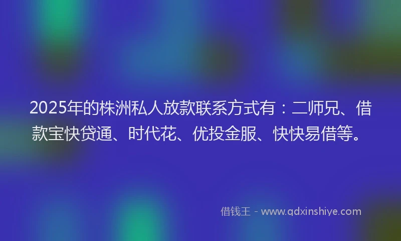2025年的株洲私人放款联系方式有：二师兄、借款宝快贷通、时代花、优投金服、快快易借等。