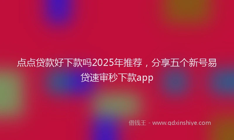 点点贷款好下款吗2025年推荐，分享五个新号易贷速审秒下款app