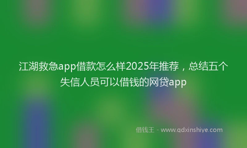 江湖救急app借款怎么样2025年推荐，总结五个失信人员可以借钱的网贷app