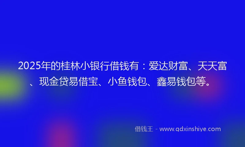 2025年的桂林小银行借钱有：爱达财富、天天富、现金贷易借宝、小鱼钱包、鑫易钱包等。