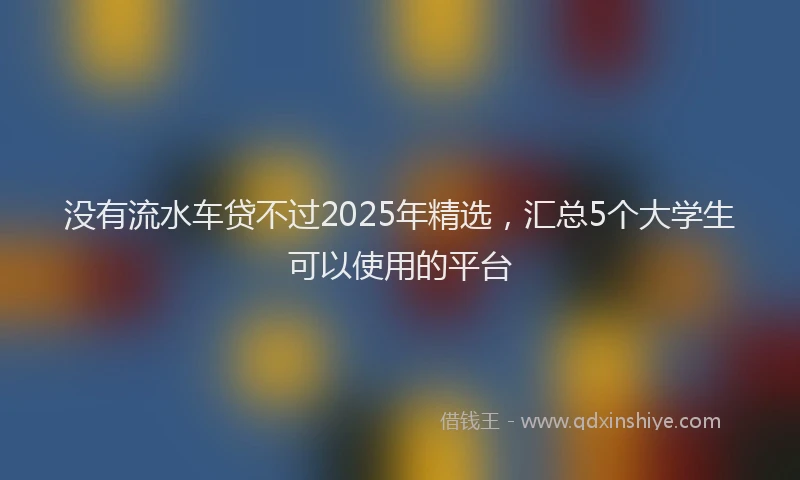 没有流水车贷不过2025年精选，汇总5个大学生可以使用的平台
