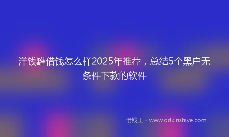 洋钱罐借钱怎么样2025年推荐，总结5个黑户无条件下款的软件