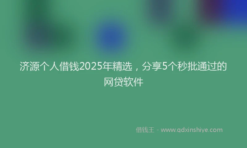 济源个人借钱2025年精选，分享5个秒批通过的网贷软件