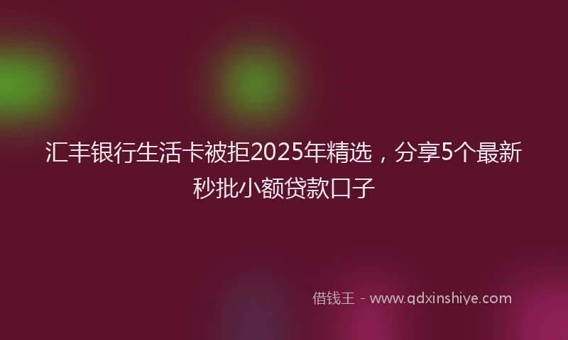 汇丰银行生活卡被拒2025年精选，分享5个最新秒批小额贷款口子