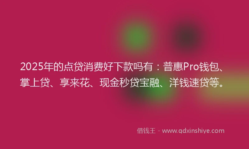 2025年的点贷消费好下款吗有：普惠Pro钱包、掌上贷、享来花、现金秒贷宝融、洋钱速贷等。