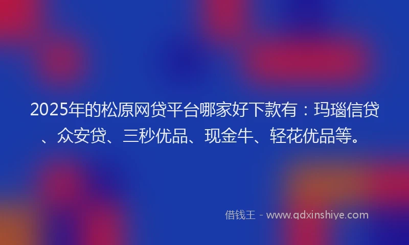 2025年的松原网贷平台哪家好下款有：玛瑙信贷、众安贷、三秒优品、现金牛、轻花优品等。