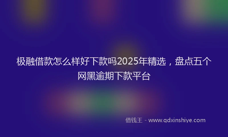 极融借款怎么样好下款吗2025年精选，盘点五个网黑逾期下款平台