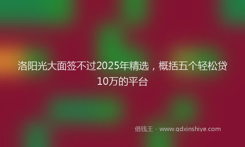 洛阳光大面签不过2025年精选，概括五个轻松贷10万的平台