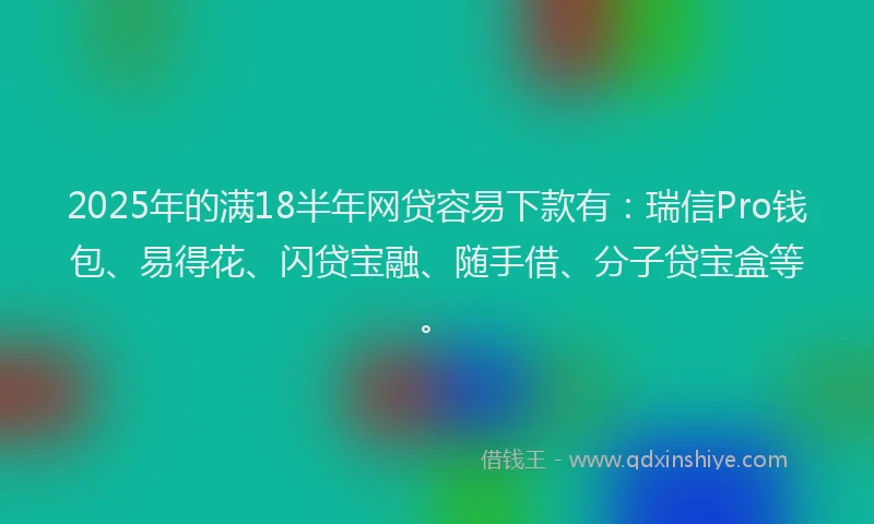2025年的满18半年网贷容易下款有：瑞信Pro钱包、易得花、闪贷宝融、随手借、分子贷宝盒等。