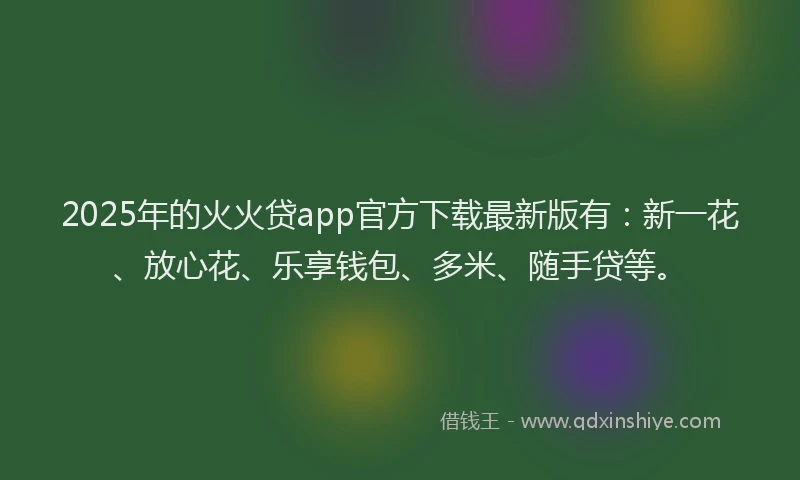 2025年的火火贷app官方下载最新版有：新一花、放心花、乐享钱包、多米、随手贷等。