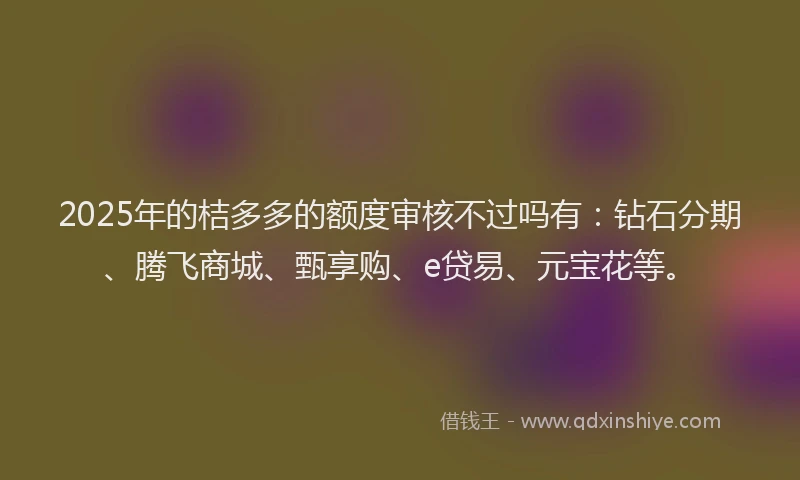 2025年的桔多多的额度审核不过吗有：钻石分期、腾飞商城、甄享购、e贷易、元宝花等。