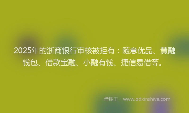 2025年的浙商银行审核被拒有：随意优品、慧融钱包、借款宝融、小融有钱、捷信易借等。