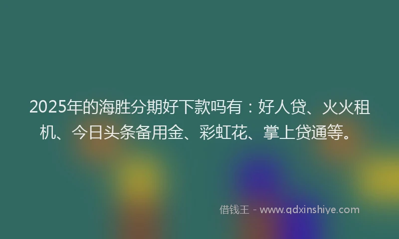 2025年的海胜分期好下款吗有：好人贷、火火租机、今日头条备用金、彩虹花、掌上贷通等。