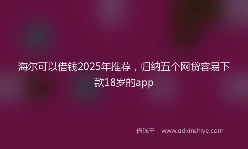 海尔可以借钱2025年推荐，归纳五个网贷容易下款18岁的app