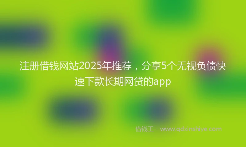 注册借钱网站2025年推荐，分享5个无视负债快速下款长期网贷的app