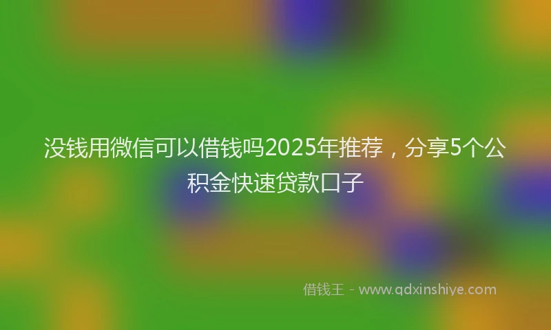 没钱用微信可以借钱吗2025年推荐，分享5个公积金快速贷款口子