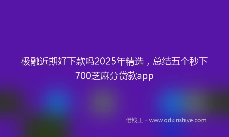 极融近期好下款吗2025年精选，总结五个秒下700芝麻分贷款app